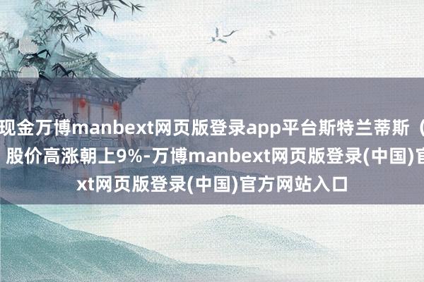 现金万博manbext网页版登录app平台斯特兰蒂斯（Stellantis）股价高涨朝上9%-万博manbext网页版登录(中国)官方网站入口